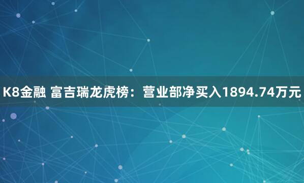 K8金融 富吉瑞龙虎榜：营业部净买入1894.74万元
