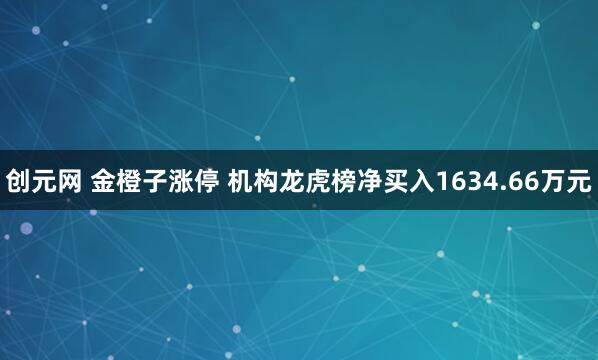 创元网 金橙子涨停 机构龙虎榜净买入1634.66万元