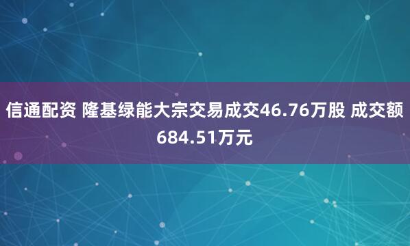 信通配资 隆基绿能大宗交易成交46.76万股 成交额684.51万元