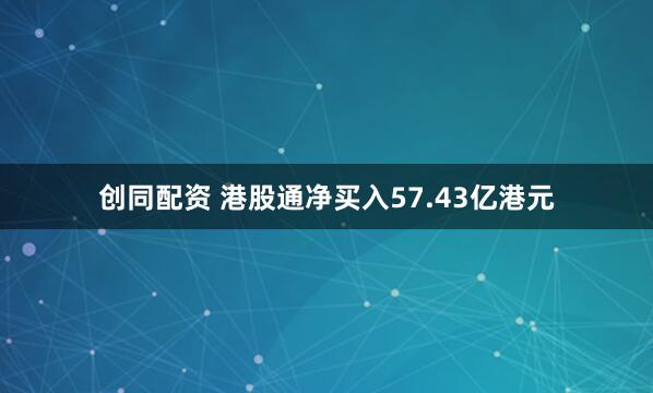 创同配资 港股通净买入57.43亿港元