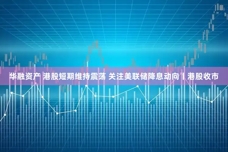 华融资产 港股短期维持震荡 关注美联储降息动向丨港股收市