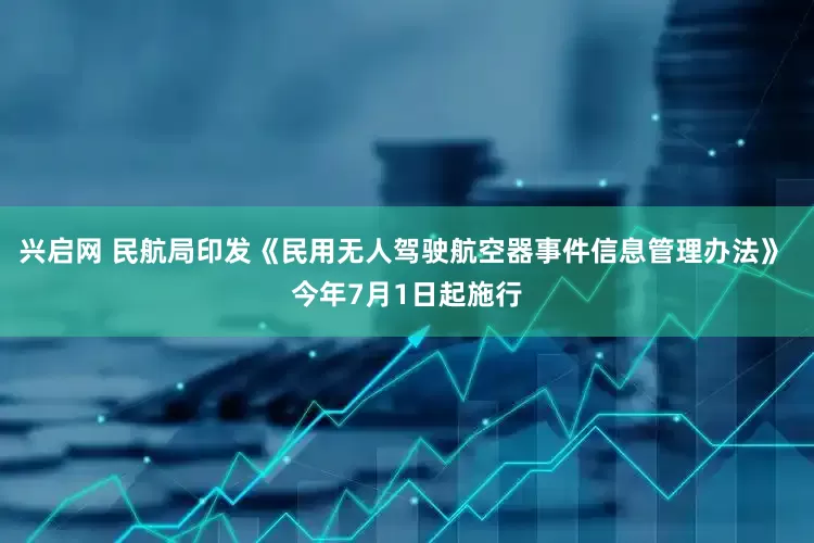 兴启网 民航局印发《民用无人驾驶航空器事件信息管理办法》 今年7月1日起施行