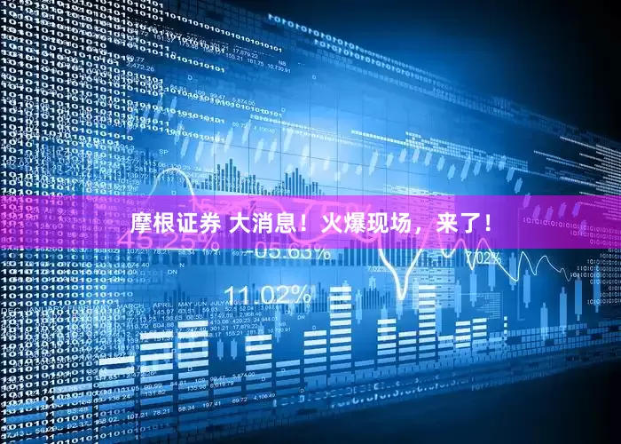 摩根证券 大消息！火爆现场，来了！