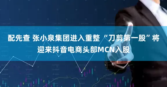 配先查 张小泉集团进入重整 “刀剪第一股”将迎来抖音电商头部MCN入股