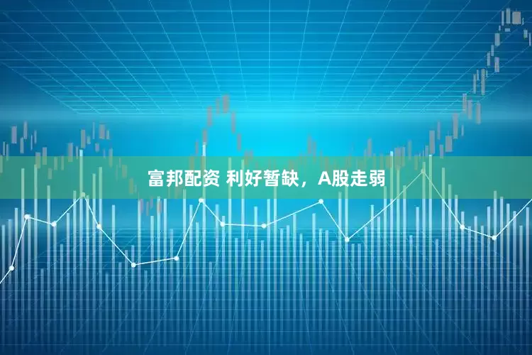 富邦配资 利好暂缺，A股走弱