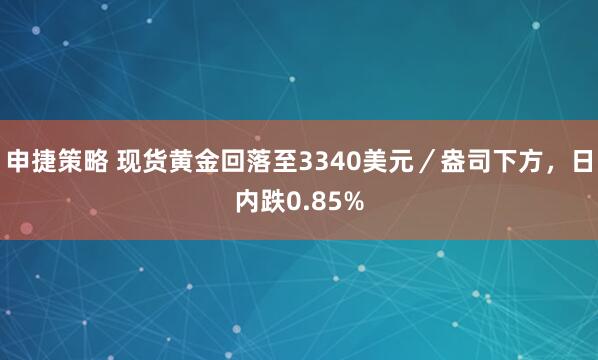 申捷策略 现货黄金回落至3340美元／盎司下方，日内跌0.85%