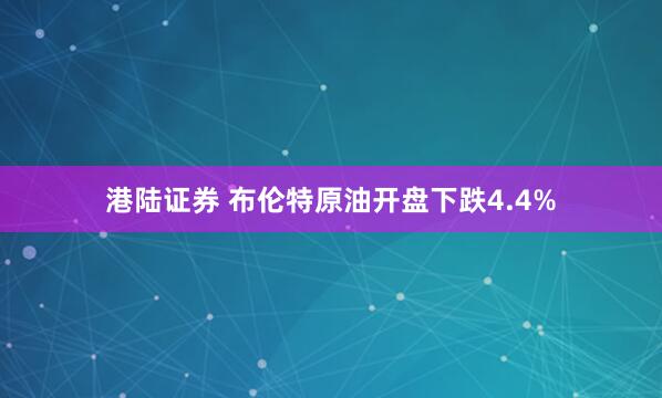 港陆证券 布伦特原油开盘下跌4.4%