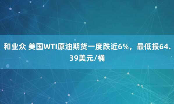 和业众 美国WTI原油期货一度跌近6%，最低报64.39美元/桶