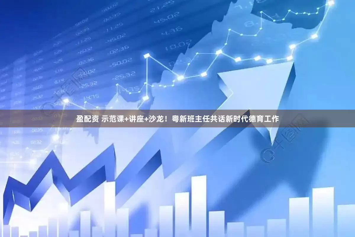 盈配资 示范课+讲座+沙龙！粤新班主任共话新时代德育工作