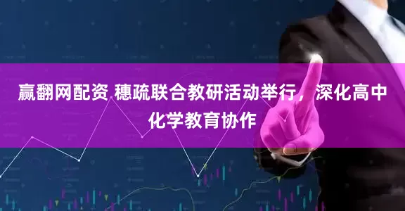 赢翻网配资 穗疏联合教研活动举行，深化高中化学教育协作