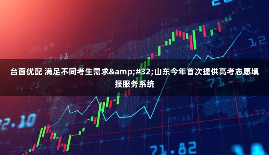 台面优配 满足不同考生需求&#32;山东今年首次提供高考志愿填报服务系统