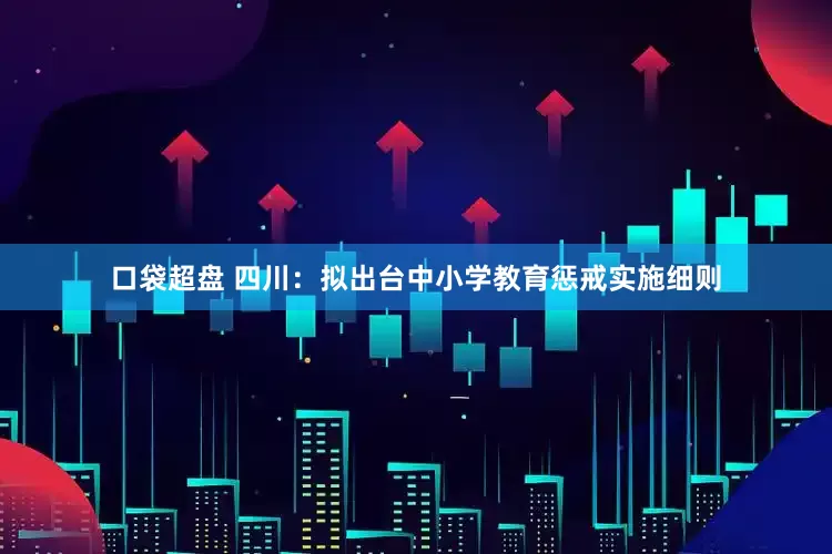口袋超盘 四川：拟出台中小学教育惩戒实施细则