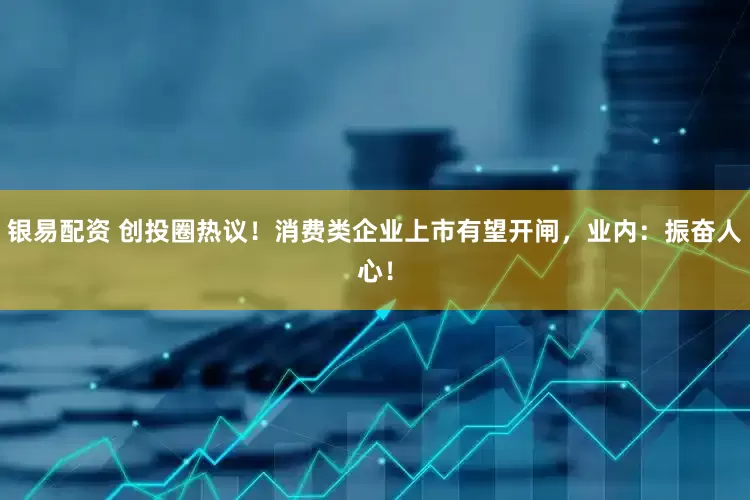 银易配资 创投圈热议！消费类企业上市有望开闸，业内：振奋人心！