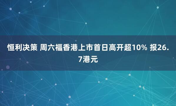 恒利决策 周六福香港上市首日高开超10% 报26.7港元
