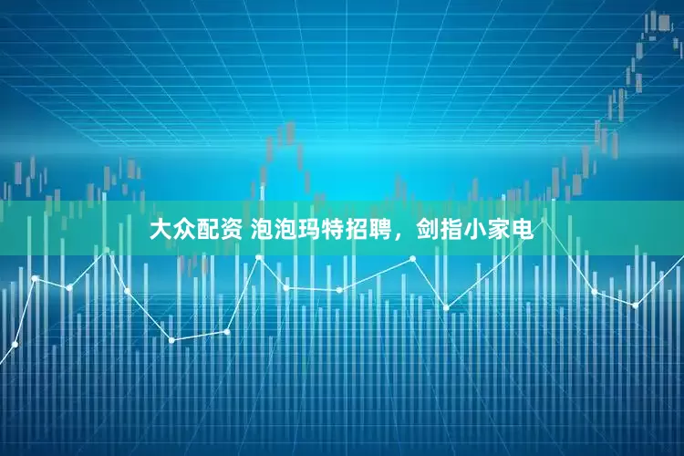 大众配资 泡泡玛特招聘，剑指小家电