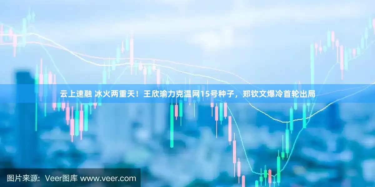 云上速融 冰火两重天！王欣瑜力克温网15号种子，郑钦文爆冷首轮出局