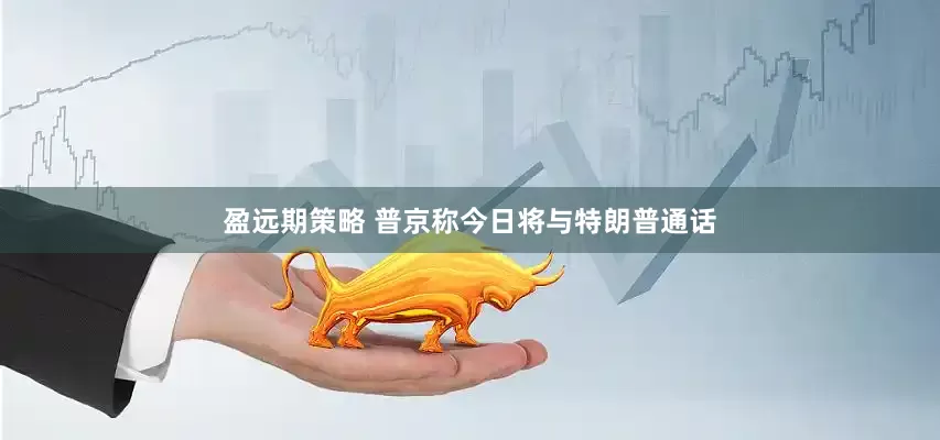 盈远期策略 普京称今日将与特朗普通话