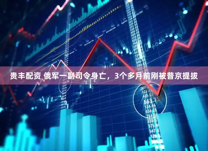 贵丰配资 俄军一副司令身亡，3个多月前刚被普京提拔