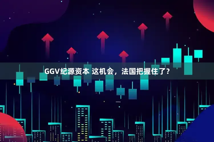 GGV纪源资本 这机会，法国把握住了？