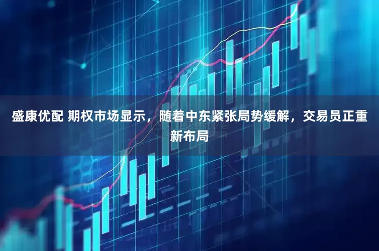 盛康优配 期权市场显示，随着中东紧张局势缓解，交易员正重新布局