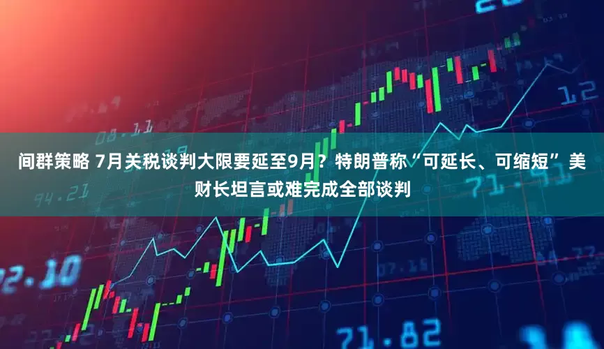 间群策略 7月关税谈判大限要延至9月？特朗普称“可延长、可缩短” 美财长坦言或难完成全部谈判