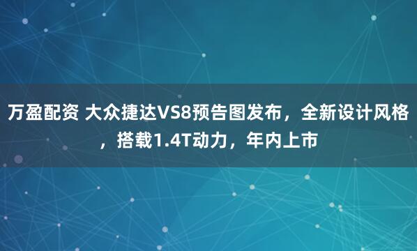 万盈配资 大众捷达VS8预告图发布，全新设计风格，搭载1.4T动力，年内上市