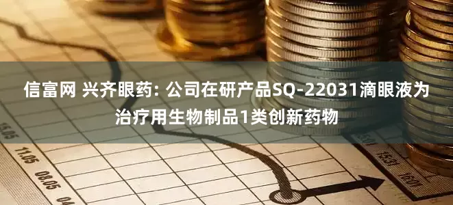 信富网 兴齐眼药: 公司在研产品SQ-22031滴眼液为治疗用生物制品1类创新药物