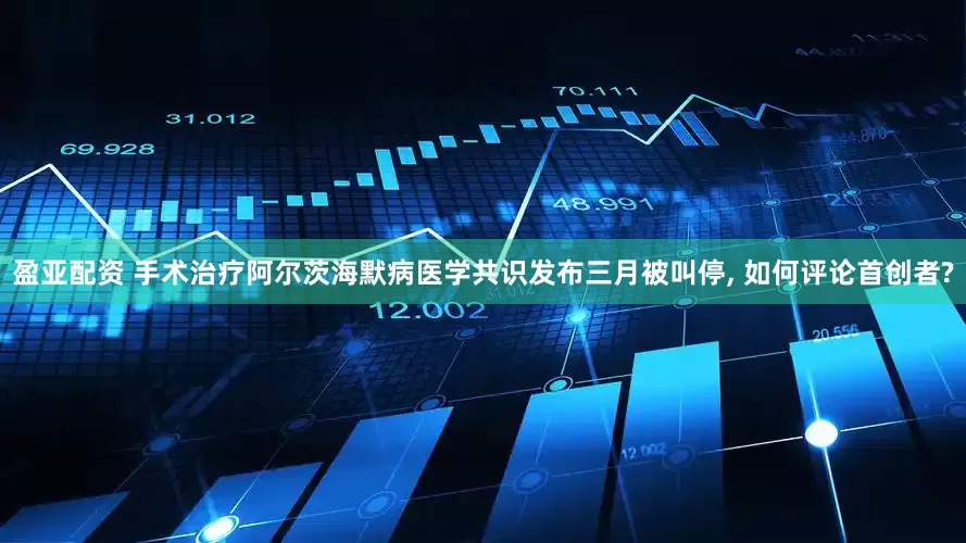 盈亚配资 手术治疗阿尔茨海默病医学共识发布三月被叫停, 如何评论首创者?