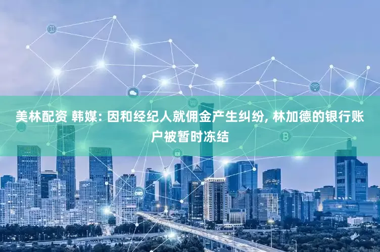 美林配资 韩媒: 因和经纪人就佣金产生纠纷, 林加德的银行账户被暂时冻结