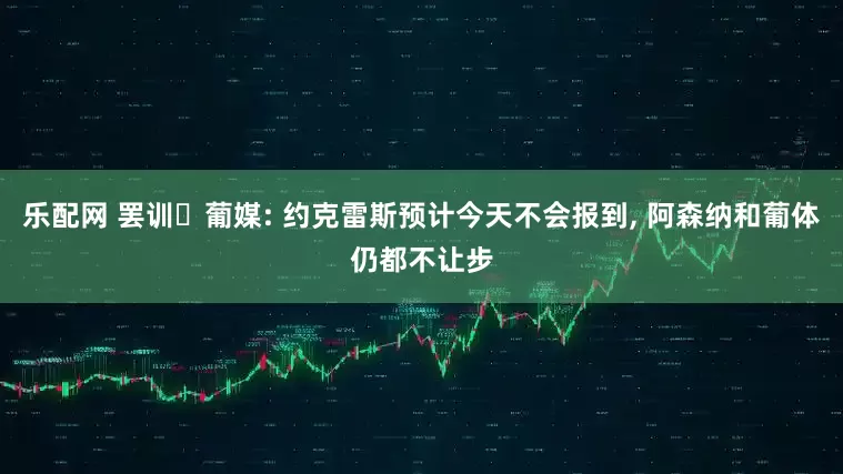 乐配网 罢训❗葡媒: 约克雷斯预计今天不会报到, 阿森纳和葡体仍都不让步
