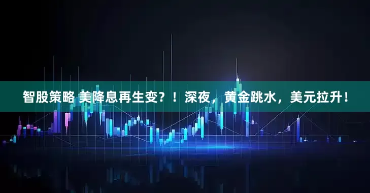 智股策略 美降息再生变？！深夜，黄金跳水，美元拉升！