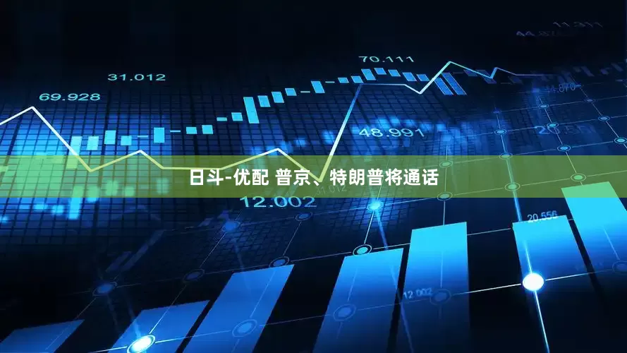 日斗-优配 普京、特朗普将通话