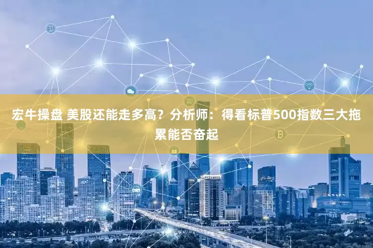 宏牛操盘 美股还能走多高？分析师：得看标普500指数三大拖累能否奋起