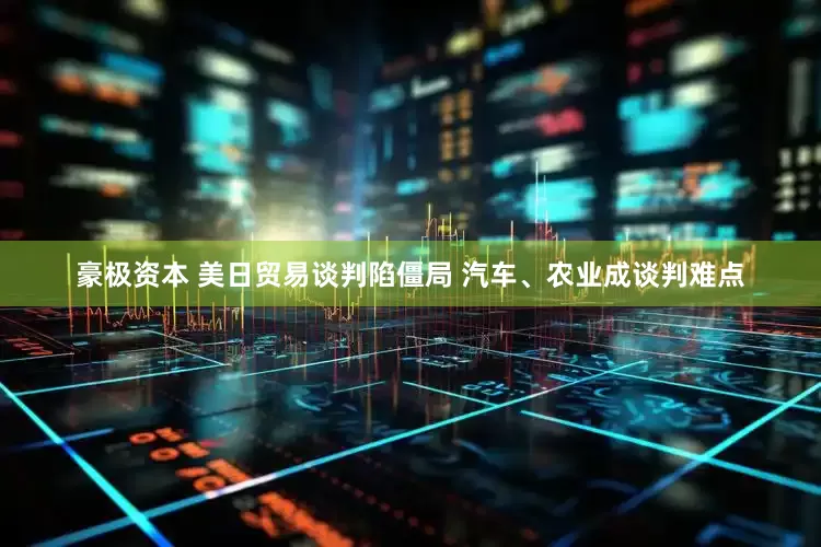 豪极资本 美日贸易谈判陷僵局 汽车、农业成谈判难点