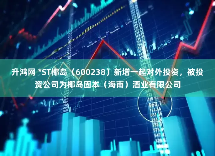 升鸿网 *ST椰岛（600238）新增一起对外投资，被投资公司为椰岛固本（海南）酒业有限公司