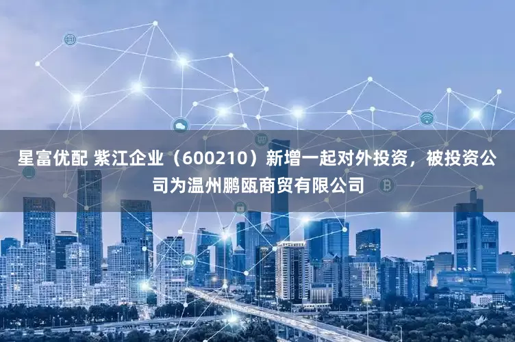星富优配 紫江企业（600210）新增一起对外投资，被投资公司为温州鹏瓯商贸有限公司