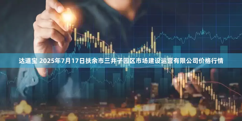 达道宝 2025年7月17日扶余市三井子园区市场建设运营有限公司价格行情