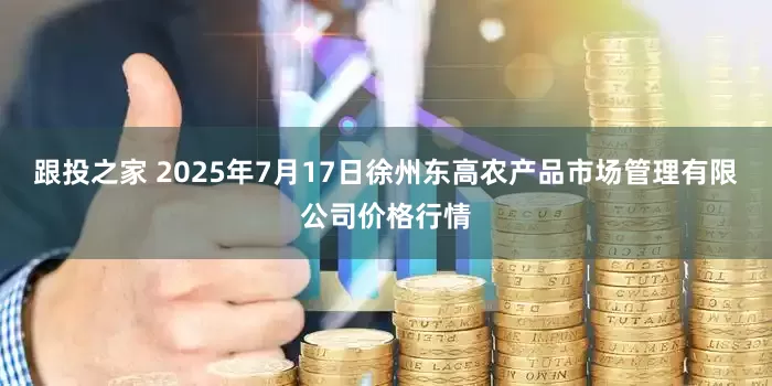跟投之家 2025年7月17日徐州东高农产品市场管理有限公司价格行情