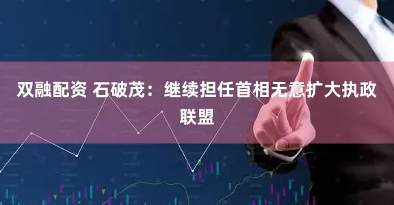 双融配资 石破茂：继续担任首相　无意扩大执政联盟