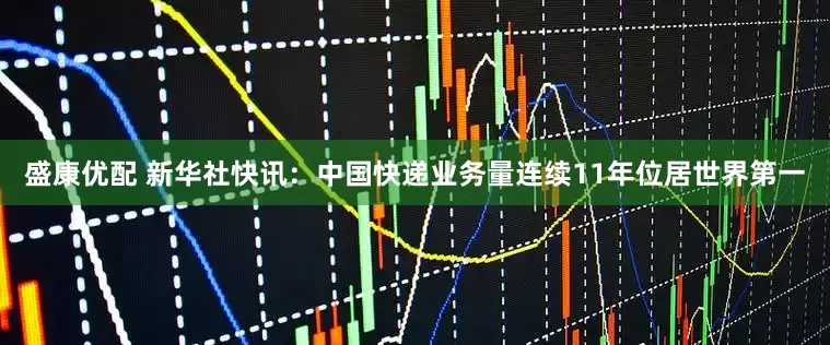 盛康优配 新华社快讯：中国快递业务量连续11年位居世界第一