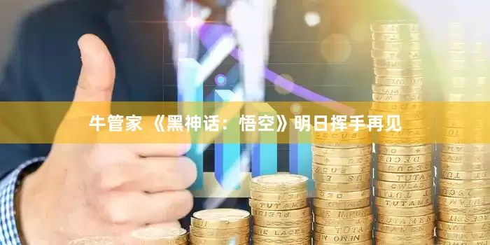 牛管家 《黑神话：悟空》明日挥手再见