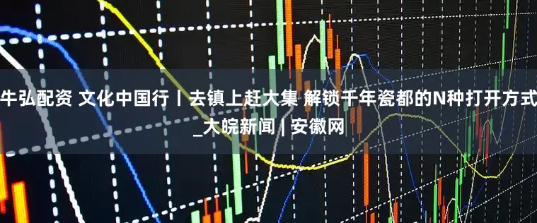 牛弘配资 文化中国行丨去镇上赶大集 解锁千年瓷都的N种打开方式_大皖新闻 | 安徽网