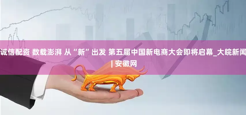 诚信配资 数载澎湃 从“新”出发 第五届中国新电商大会即将启幕_大皖新闻 | 安徽网