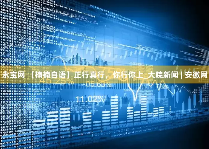 永宝网 【楠楠自语】正行真行，你行你上_大皖新闻 | 安徽网