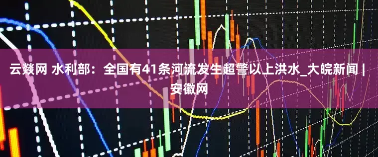 云燚网 水利部：全国有41条河流发生超警以上洪水_大皖新闻 | 安徽网