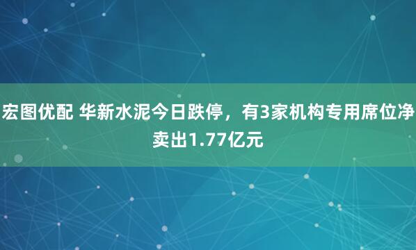 宏图优配 华新水泥今日跌停，有3家机构专用席位净卖出1.77亿元