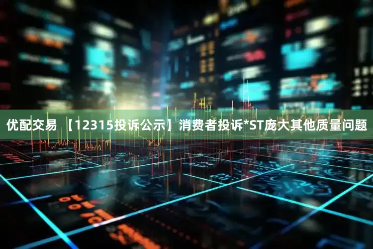 优配交易 【12315投诉公示】消费者投诉*ST庞大其他质量问题