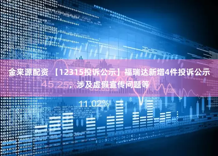 金来源配资 【12315投诉公示】福瑞达新增4件投诉公示，涉及虚假宣传问题等