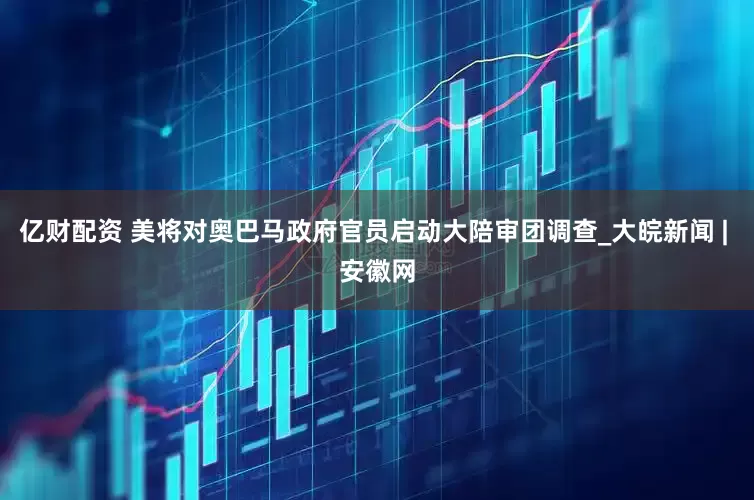 亿财配资 美将对奥巴马政府官员启动大陪审团调查_大皖新闻 | 安徽网