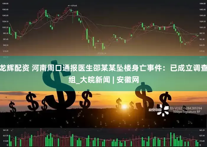 龙辉配资 河南周口通报医生邵某某坠楼身亡事件：已成立调查组_大皖新闻 | 安徽网